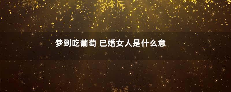 梦到吃葡萄 已婚女人是什么意思
